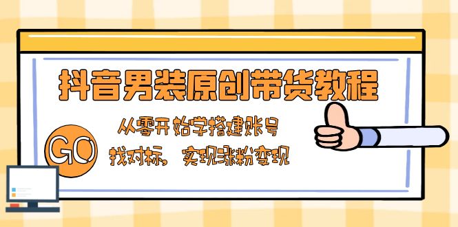 抖音男装原创带货教程：从零开始学搭建账号，找对标，实现涨粉变现-纵横项目网