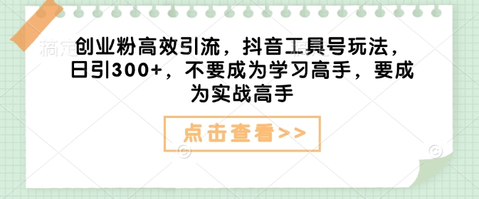 创业粉高效引流，抖音工具号玩法，日引300+，不要成为学习高手，要成为实战高手-纵横项目网