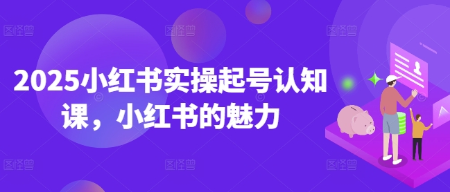 2025小红书实操起号认知课，小红书的魅力-纵横项目网