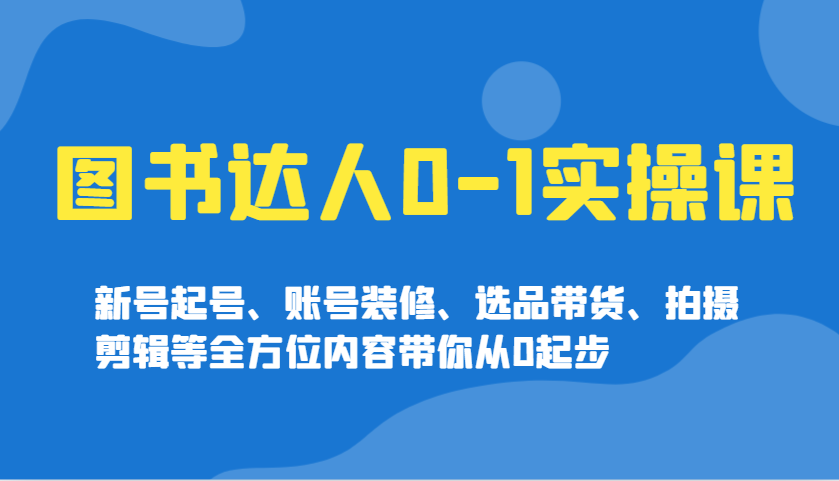 图书达人0-1实操课，新号起号、账号装修、选品带货、拍摄剪辑等全方位内容带你从0起步-纵横项目网