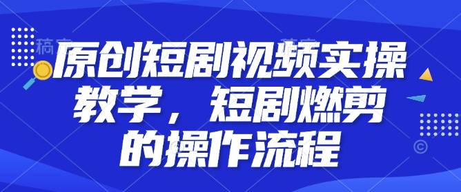 原创短剧视频实操教学，短剧燃剪的操作流程-纵横项目网