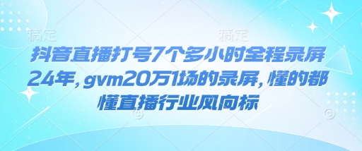 抖音直播打号7个多小时全程录屏24年，gvm20万1场的录屏，懂的都懂直播行业风向标-纵横项目网