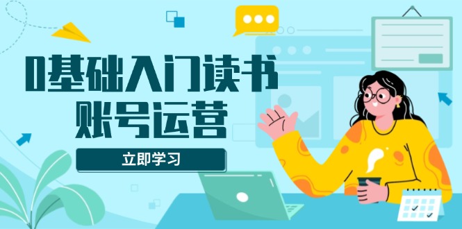 0基础入门读书账号运营，系统课程助你解决素材、流量、变现等难题-纵横项目网