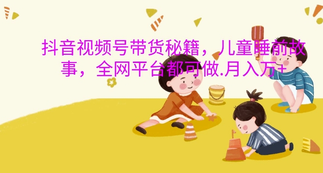 抖音视频号带货秘籍，儿童睡前故事，全网平台都可做，月入过W【揭秘】-纵横项目网