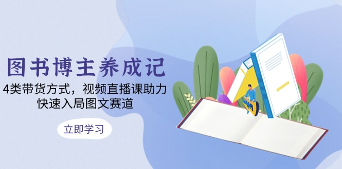 图书博主养成记：4类带货方式，视频直播课助力，快速入局图文赛道-纵横项目网