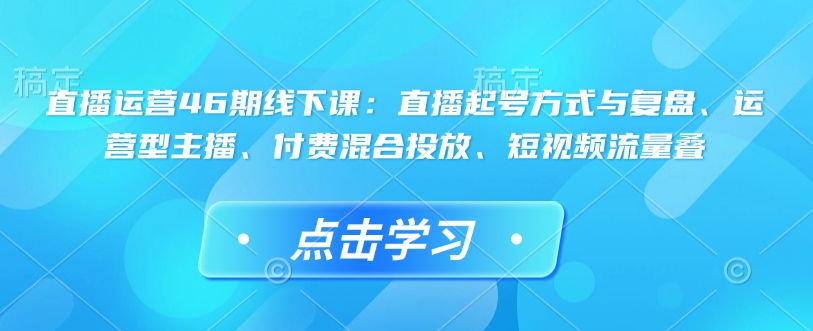 直播运营46期线下课：直播起号方式与复盘、运营型主播、付费混合投放、短视频流量叠-纵横项目网