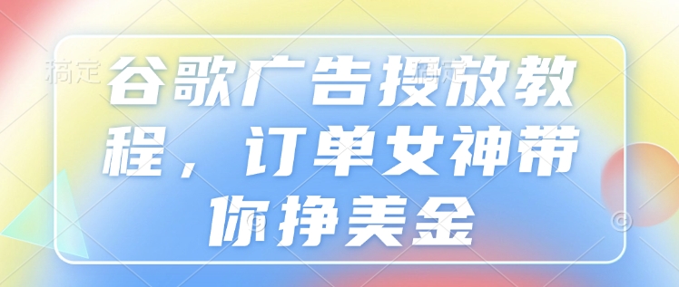 谷歌广告投放教程，订单女神带你挣美金-纵横项目网