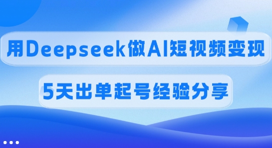 佣金45%，用Deepseek做AI短视频变现，5天出单起号经验分享-纵横项目网