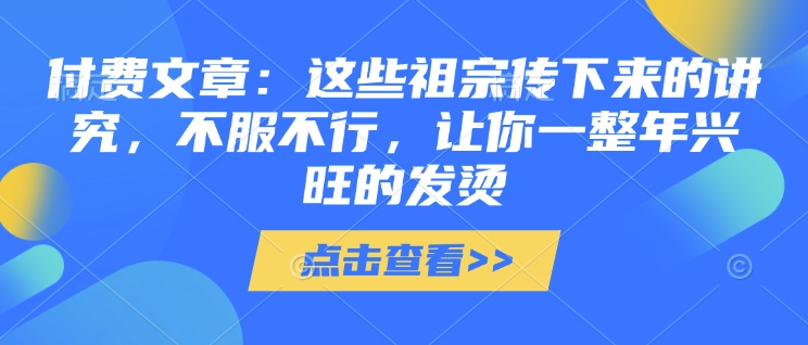 付费文章：这些祖宗传下来的讲究，不服不行，让你一整年兴旺的发烫!(全文收藏)-纵横项目网