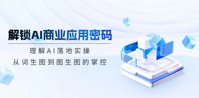 解锁AI商业应用密码：理解AI落地实操，从词生图到图生图的掌控-纵横项目网