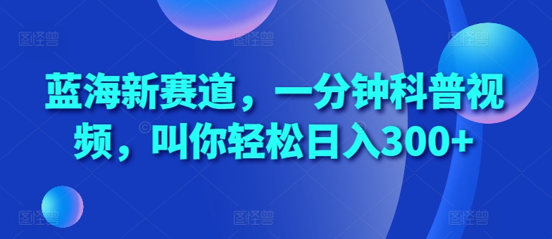 蓝海新赛道，一分钟科普视频，叫你轻松日入300+【揭秘】-纵横项目网