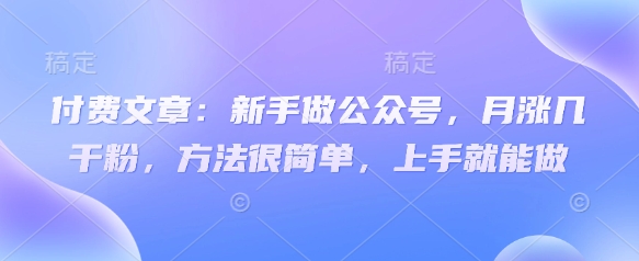 付费文章：新手做公众号，月涨几干粉，方法很简单，上手就能做-纵横项目网