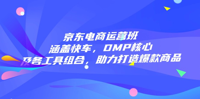 京东电商运营班：涵盖快车，DMP核心及各工具组合，助力打造爆款商品-纵横项目网