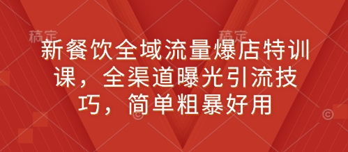 新餐饮全域流量爆店特训课，全渠道曝光引流技巧，简单粗暴好用-纵横项目网