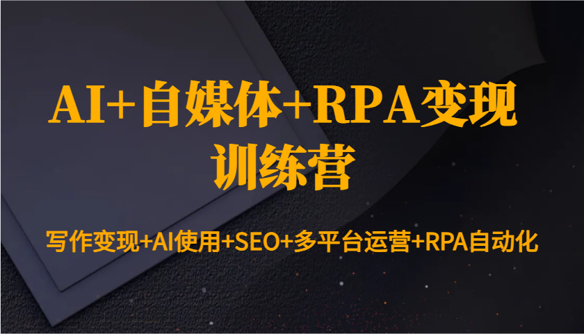 AI+自媒体+RPA变现训练营：写作变现+AI使用+SEO+多平台运营+RPA自动化-纵横项目网