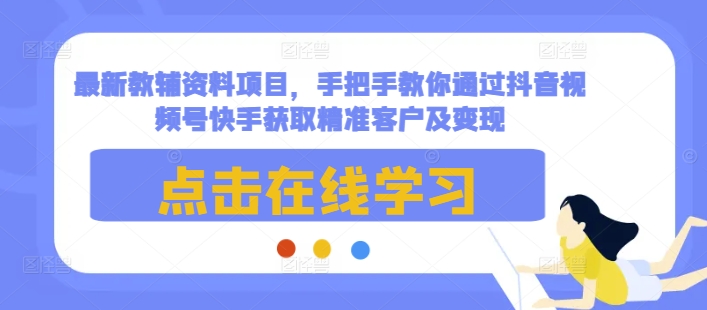 最新教辅资料项目，手把手教你通过抖音视频号快手获取精准客户及变现-纵横项目网