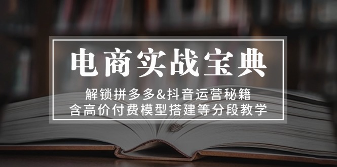 电商实战宝典 解锁拼多多&抖音运营秘籍 含高价付费模型搭建等分段教学-纵横项目网