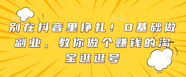 别在抖音里挣扎！0基础做副业，教你做个赚钱的淘宝逛逛号-纵横项目网