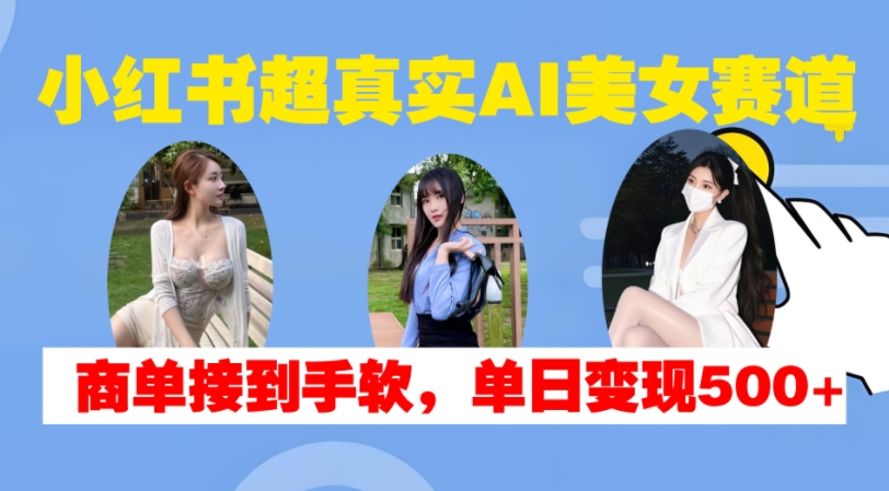 小红书超真实AI美女赛道，商单拿到手软，单日变现500+-纵横项目网