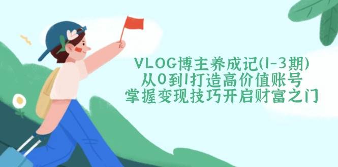 VLOG博主养成记(1-3期)从0到1打造高价值账号，掌握变现技巧开启财富之门-纵横项目网