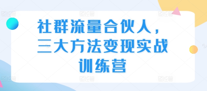 社群流量合伙人，三大方法变现实战训练营-纵横项目网