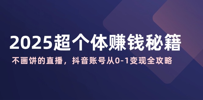 2025超个体赚钱秘籍：不画饼的直播，抖音账号从0-1变现全攻略-纵横项目网