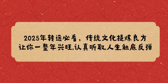 2025年转运必看，传统文化提炼良方,让你一整年兴旺,认真听取,人生触底反弹-纵横项目网