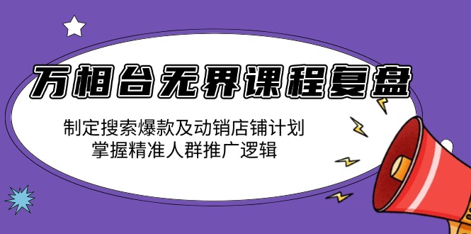 万相台无界课程复盘：制定搜索爆款及动销店铺计划，掌握精准人群推广逻辑-纵横项目网