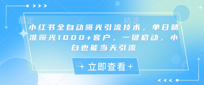 小红书全自动曝光引流技术，单日精准曝光1000+客户，一键启动，小白也能当天引流【揭秘】-纵横项目网