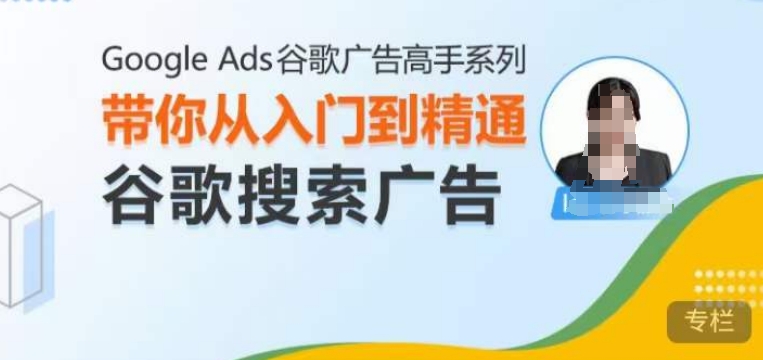 Google Ads谷歌广告高手 – 搜索广告，带你从入门到精通谷歌搜索广告-纵横项目网