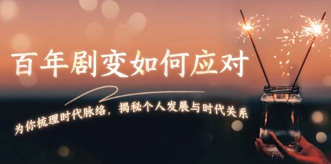 某付费文章：百年剧变如何应对，为你梳理时代脉络，揭秘个人发展与时代关系-纵横项目网