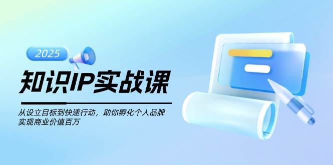 知识IP实战课，从设立目标到快速行动，助你孵化个人品牌，实现商业价值百万-纵横项目网
