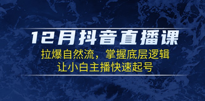 12月抖音直播课：拉爆自然流，掌握底层逻辑，让小白主播快速起号-纵横项目网