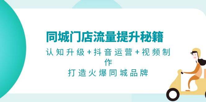 同城门店流量提升秘籍：认知升级+抖音运营+视频制作，打造火爆同城品牌-纵横项目网