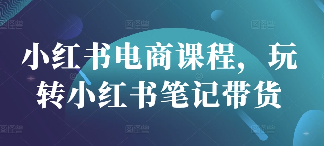 小红书电商课程，玩转小红书笔记带货-纵横项目网
