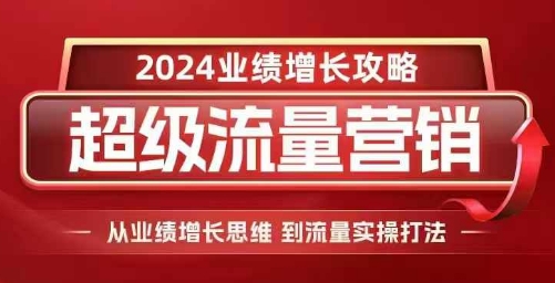 2024超级流量营销，2024业绩增长攻略，从业绩增长思维到流量实操打法-纵横项目网