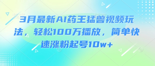 3月最新AI药王猛兽视频玩法，轻松100W播放，简单快速涨粉起号10w+-纵横项目网