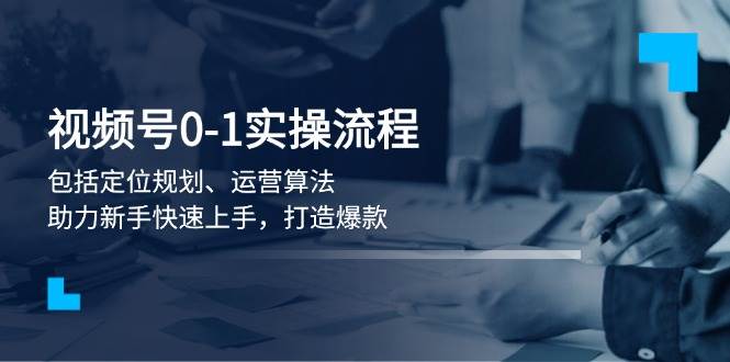 视频号0-1实战流程，包括定位规划、运营算法，助力新手快速上手，打造爆款-纵横项目网