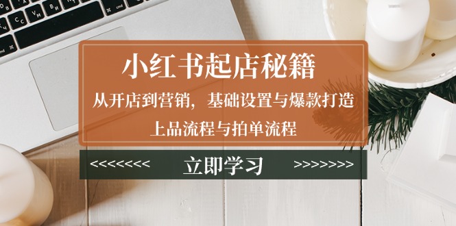 小红书起店秘籍：从开店到营销，基础设置与爆款打造、上品流程与拍单流程-纵横项目网