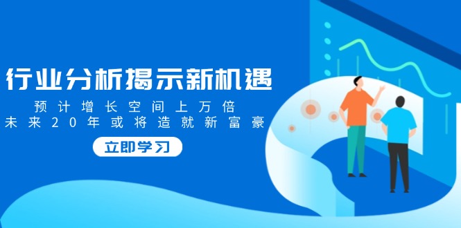 行业分析揭示新机遇，预计增长空间上万倍，未来20年或将造就新富豪-纵横项目网