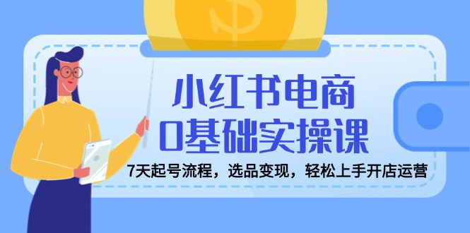 小红书电商0基础实操课，7天起号流程，选品变现，轻松上手开店运营-纵横项目网