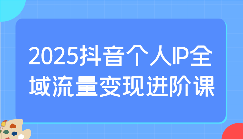 2025抖音个人IP全域流量变现进阶课：选爆品、抖音付费投流、千川投流实操及优化等-纵横项目网