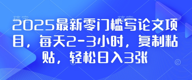 2025最新零门槛写论文项目，每天2-3小时，复制粘贴，轻松日入3张，附详细资料教程【揭秘】-纵横项目网
