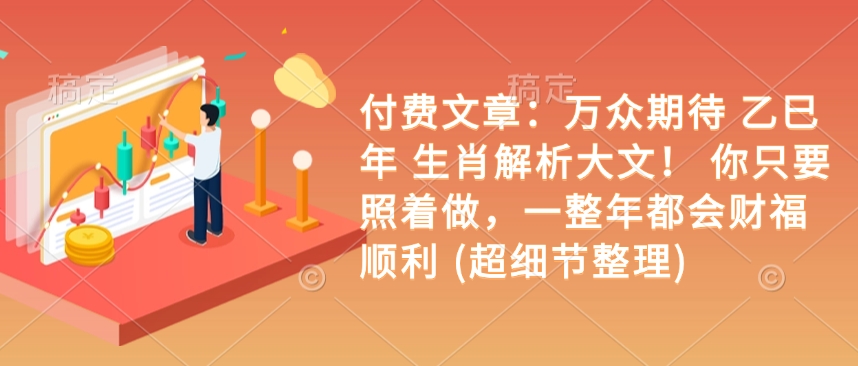 付费文章：万众期待 乙巳年 生肖解析大文！ 你只要照着做，一整年都会财福顺利 (超细节整理)-纵横项目网