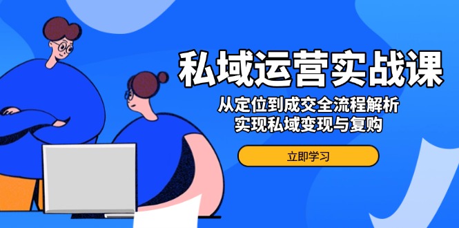 私域运营实战课，从定位到成交全流程解析，实现私域变现与复购-纵横项目网