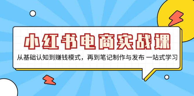 小红书电商实战课，从基础认知到赚钱模式，再到笔记制作与发布 一站式学习-纵横项目网