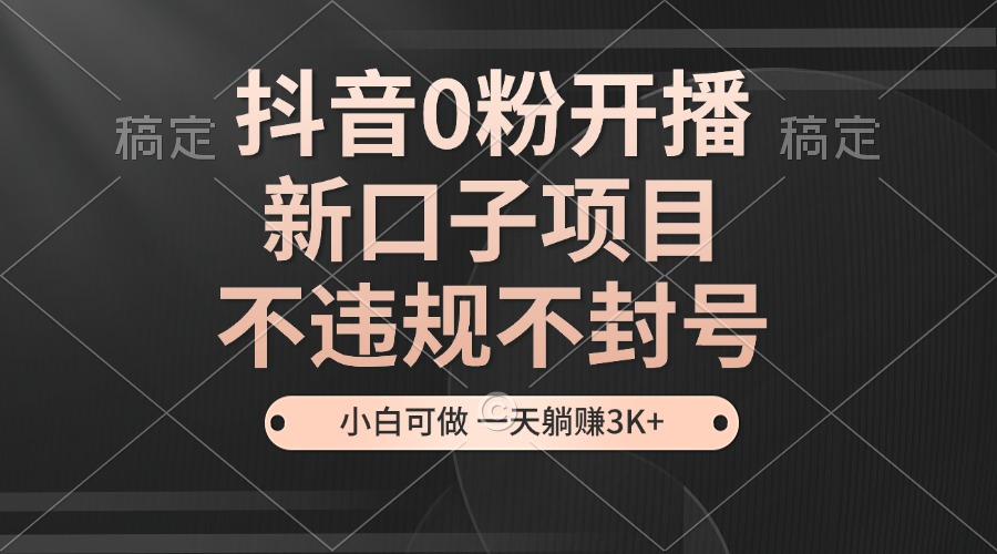 抖音0粉开播，新口子项目，不违规不封号，小白可做，一天躺赚3K+-纵横项目网
