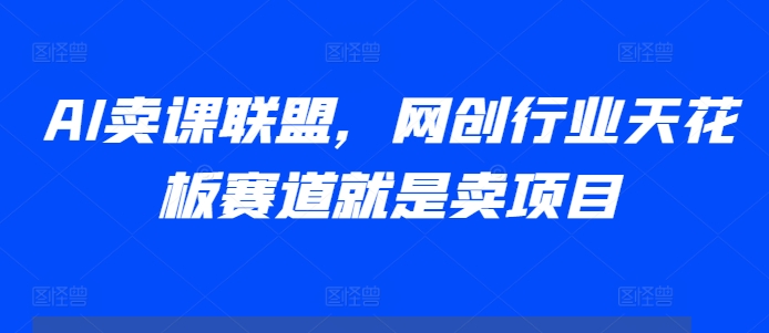 AI卖课联盟，网创行业天花板赛道就是卖项目-纵横项目网