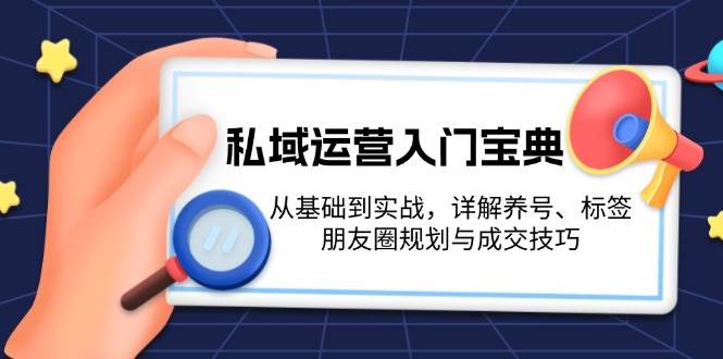 私域运营入门宝典：从基础到实战，详解养号、标签、朋友圈规划与成交技巧-纵横项目网