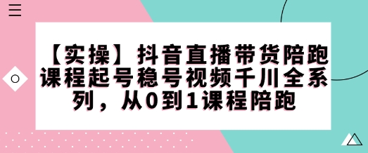 【实操】抖音直播带货陪跑课程起号稳号视频千川全系列，从0到1课程陪跑-纵横项目网